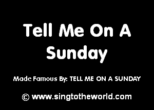 Tellll Me On A
Sunday

Made Famous Byz TELL ME ON A SUNDAY

(z) www.singtotheworld.com