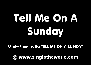 Tellll Me On A
Sunday

Made Famous Byz TELL ME ON A SUNDAY

(z) www.singtotheworld.com