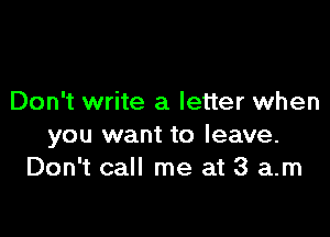 Don't write a letter when

you want to leave.
Don't call me at 3 am