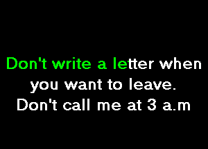 Don't write a letter when

you want to leave.
Don't call me at 3 am