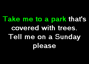 Take me to a park that's
covered with trees.

Tell me on a Sunday
please