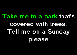 Take me to a park that's
covered with trees.

Tell me on a Sunday
please