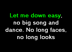 Let me down easy,
no big song and

dance. No long faces,
nolonglooks