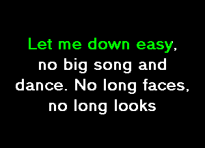 Let me down easy,
no big song and

dance. No long faces,
nolonglooks