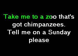 Take me to a zoo that's
got chimpanzees.

Tell me on a Sunday
please