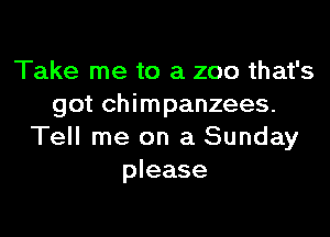 Take me to a zoo that's
got chimpanzees.

Tell me on a Sunday
please