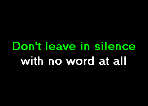 Don't leave in silence

with no word at all
