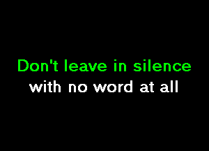 Don't leave in silence

with no word at all