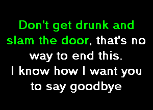 Don't get drunk and
slam the door, that's no
way to end this.

I know how I want you
to say goodbye