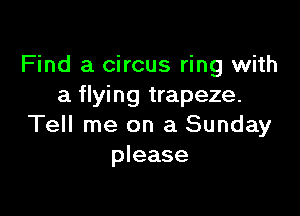 Find a circus ring with
a flying trapeze.

Tell me on a Sunday
please