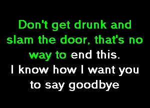 Don't get drunk and
slam the door, that's no
way to end this.

I know how I want you
to say goodbye