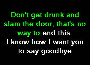 Don't get drunk and
slam the door, that's no
way to end this.

I know how I want you
to say goodbye