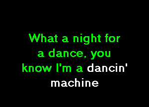 What a night for

a dance, you
know I'm a dancin'
machine