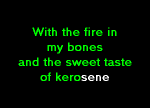 With the fire in
my bones

and the sweet taste
of kerosene