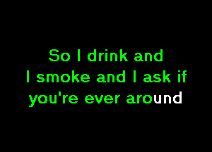 So I drink and

I smoke and I ask if
you're ever around