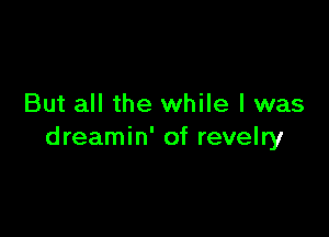 But all the while I was

dreamin' of revelry