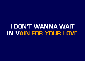 I DON'T WANNA WAIT

IN VAIN FOR YOUR LOVE