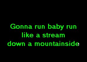 Gonna run baby run

like a stream
down a mountainside