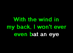 With the wind in

my back. I won't ever
even bat an eye