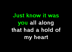 Just know it was
you all along

that had a hold of
my heart