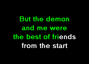 But the demon
and me were

the best of friends
from the start