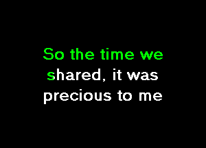 So the time we

shared, it was
precious to me