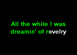 All the while I was

dreamin' of revelry