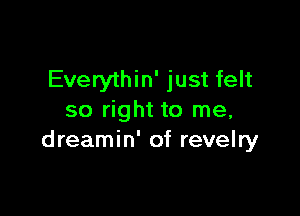 Everythin' just felt

so right to me,
dreamin' of revelry