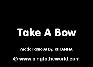 Take A Bow

Made Famous By. RIHANNA

(z) www.singtotheworld.com