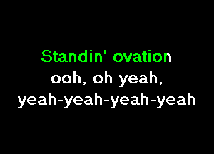 Standin' ovation

ooh, oh yeah,
yeah-yeah-yeah-yeah