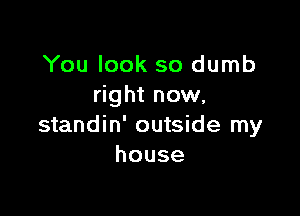 You look so dumb
right now,

standin' outside my
house