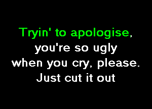 Tryin' to apologise,
you're so ugly

when you cry, please.
Just cut it out