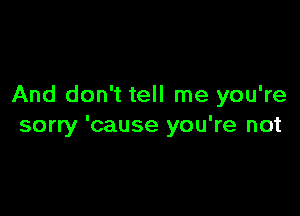 And don't tell me you're

sorry 'cause you're not