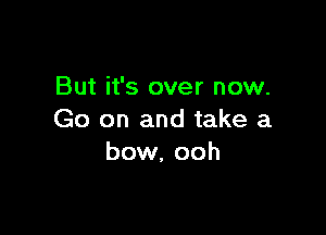 But it's over now.

Go on and take a
bow. ooh