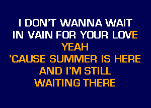 I DON'T WANNA WAIT
IN VAIN FOR YOUR LOVE
YEAH
'CAUSE SUMMER IS HERE
AND I'M STILL
WAITING THERE