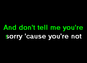 And don't tell me you're

sorry 'cause you're not