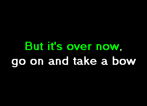 But it's over now,

go on and take a bow