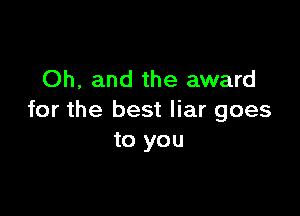 Oh, and the award

for the best liar goes
to you