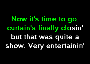 Now it's time to go,
curtain's finally closin'
but that was quite a
show. Very entertainin'