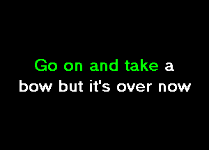 Go on and take a

bow but it's over now