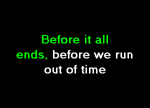 Before it all

ends. before we run
out of time