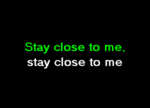 Stay close to me,

stay close to me