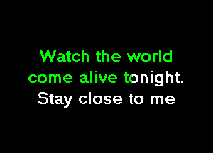 Watch the world

come alive tonight.
Stay close to me