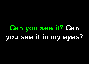 Can you see it? Can

you see it in my eyes?