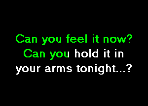 Can you feel it now?

Can you hold it in
your arms tonight...?