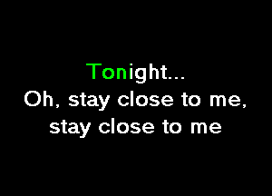 Tonight...

Oh, stay close to me,
stay close to me