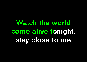 Watch the world

come alive tonight,
stay close to me