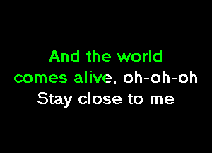 And the world

comes alive, oh-oh-oh
Stay close to me