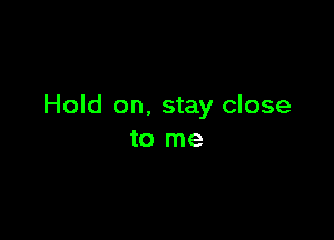 Hold on, stay close

to me