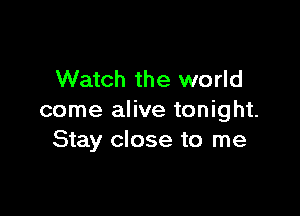 Watch the world

come alive tonight.
Stay close to me